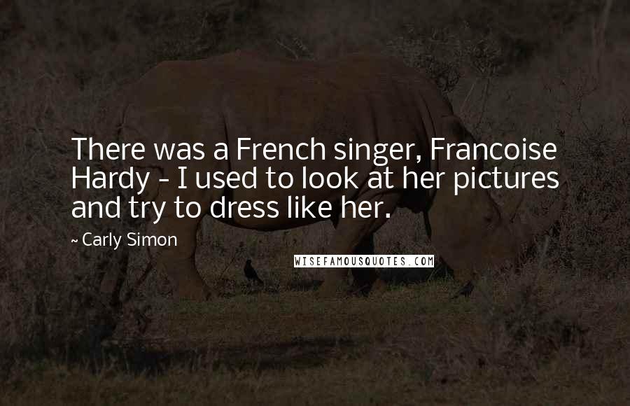 Carly Simon Quotes: There was a French singer, Francoise Hardy - I used to look at her pictures and try to dress like her.