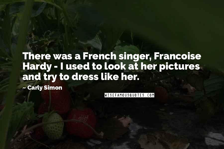 Carly Simon Quotes: There was a French singer, Francoise Hardy - I used to look at her pictures and try to dress like her.