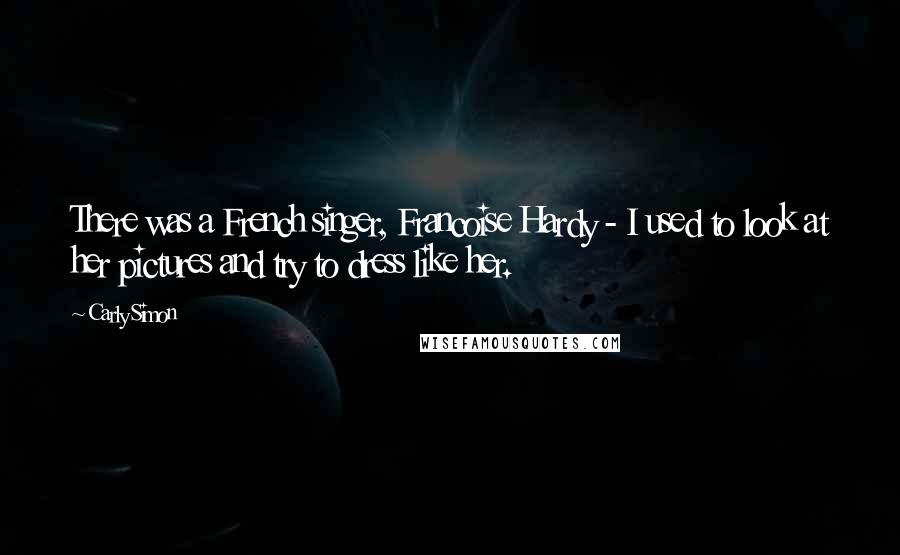 Carly Simon Quotes: There was a French singer, Francoise Hardy - I used to look at her pictures and try to dress like her.
