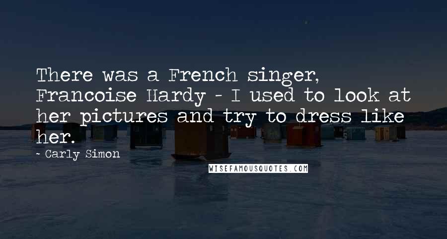 Carly Simon Quotes: There was a French singer, Francoise Hardy - I used to look at her pictures and try to dress like her.