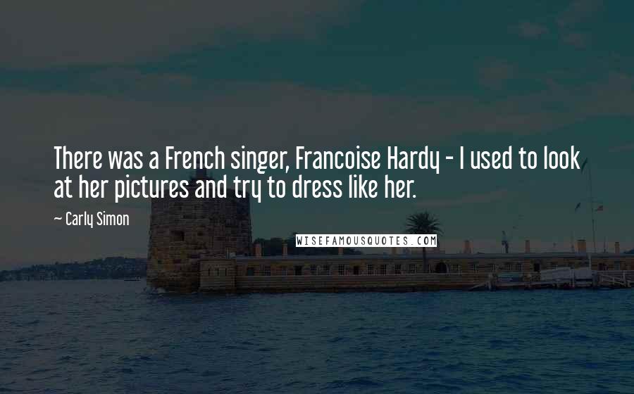 Carly Simon Quotes: There was a French singer, Francoise Hardy - I used to look at her pictures and try to dress like her.