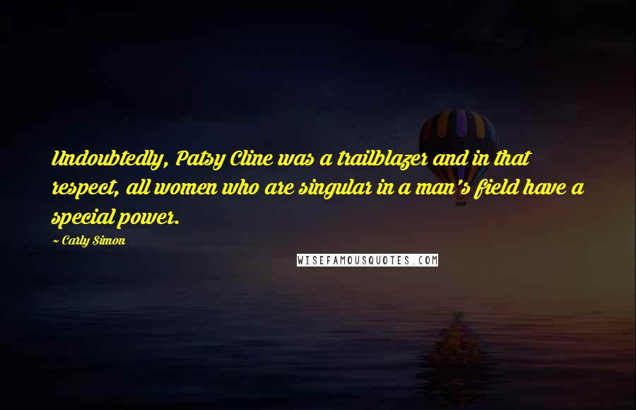 Carly Simon Quotes: Undoubtedly, Patsy Cline was a trailblazer and in that respect, all women who are singular in a man's field have a special power.