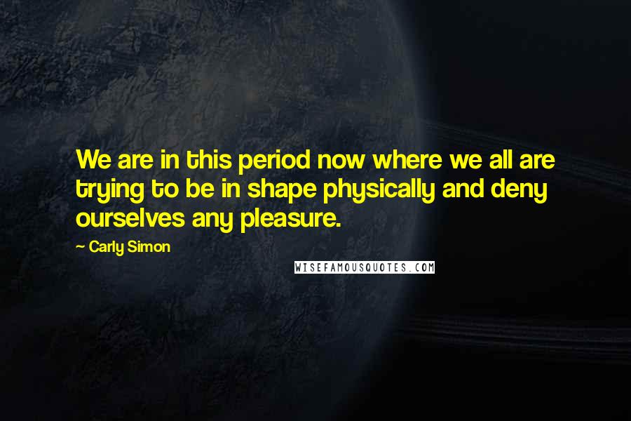Carly Simon Quotes: We are in this period now where we all are trying to be in shape physically and deny ourselves any pleasure.
