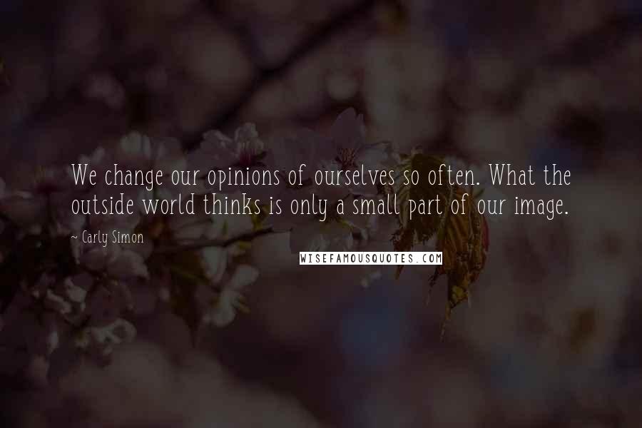 Carly Simon Quotes: We change our opinions of ourselves so often. What the outside world thinks is only a small part of our image.