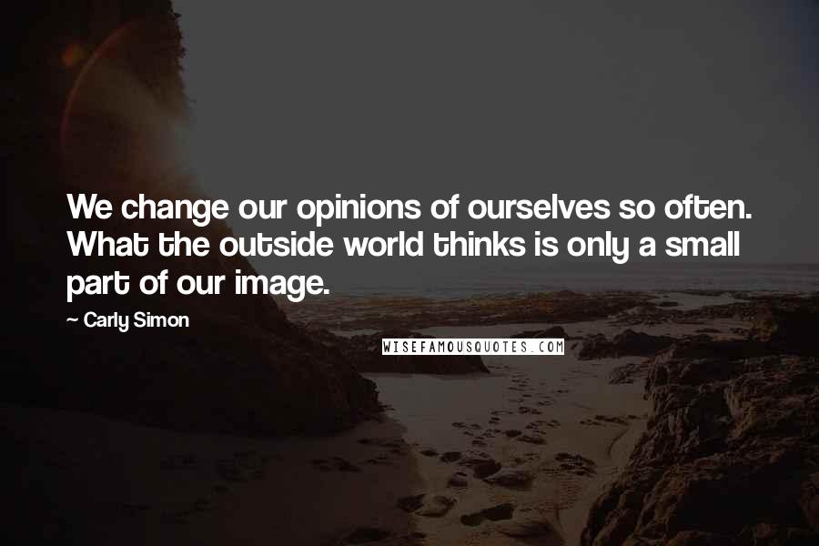 Carly Simon Quotes: We change our opinions of ourselves so often. What the outside world thinks is only a small part of our image.