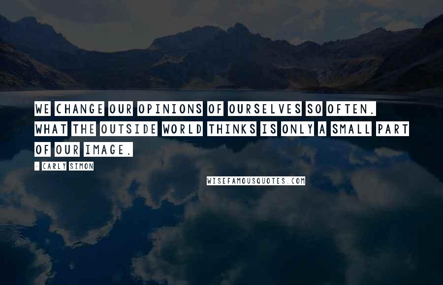 Carly Simon Quotes: We change our opinions of ourselves so often. What the outside world thinks is only a small part of our image.