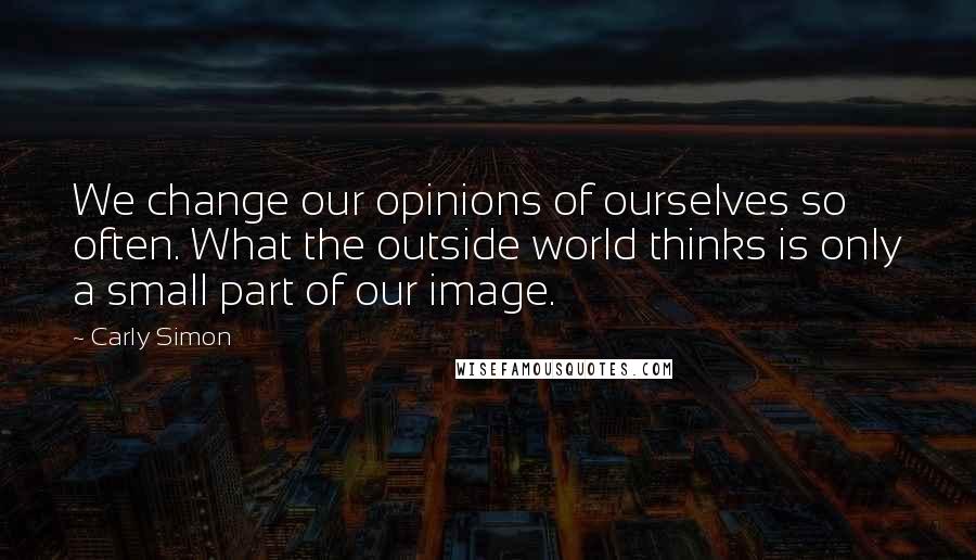 Carly Simon Quotes: We change our opinions of ourselves so often. What the outside world thinks is only a small part of our image.
