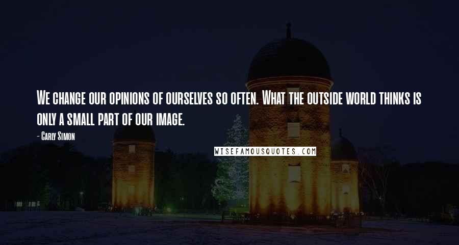 Carly Simon Quotes: We change our opinions of ourselves so often. What the outside world thinks is only a small part of our image.