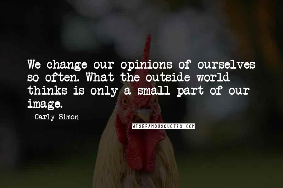 Carly Simon Quotes: We change our opinions of ourselves so often. What the outside world thinks is only a small part of our image.