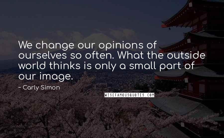 Carly Simon Quotes: We change our opinions of ourselves so often. What the outside world thinks is only a small part of our image.