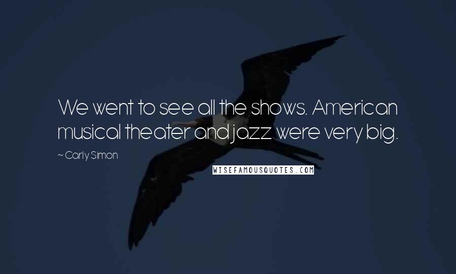 Carly Simon Quotes: We went to see all the shows. American musical theater and jazz were very big.