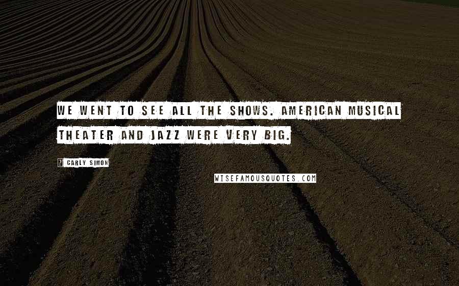 Carly Simon Quotes: We went to see all the shows. American musical theater and jazz were very big.