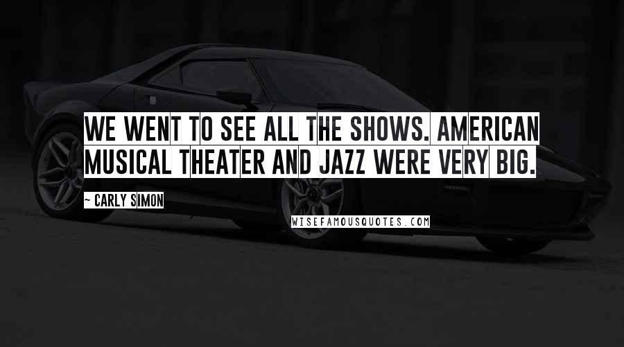 Carly Simon Quotes: We went to see all the shows. American musical theater and jazz were very big.
