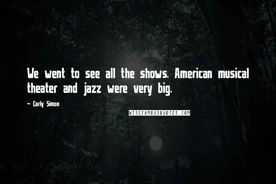 Carly Simon Quotes: We went to see all the shows. American musical theater and jazz were very big.