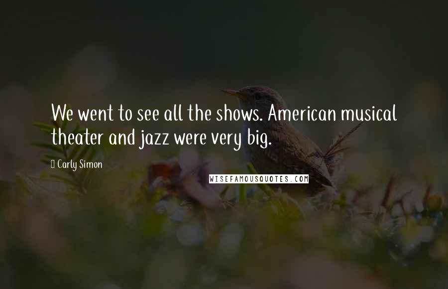 Carly Simon Quotes: We went to see all the shows. American musical theater and jazz were very big.