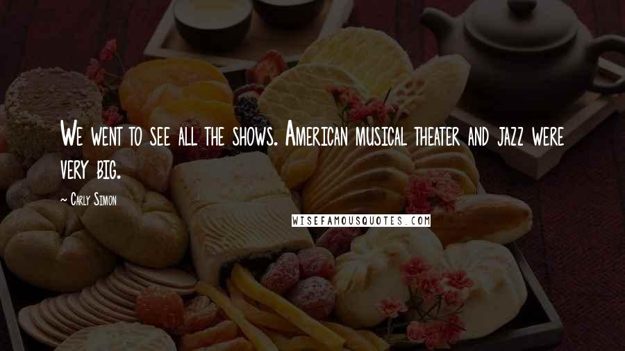 Carly Simon Quotes: We went to see all the shows. American musical theater and jazz were very big.