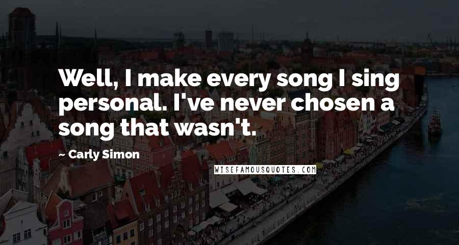 Carly Simon Quotes: Well, I make every song I sing personal. I've never chosen a song that wasn't.