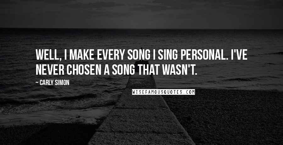 Carly Simon Quotes: Well, I make every song I sing personal. I've never chosen a song that wasn't.