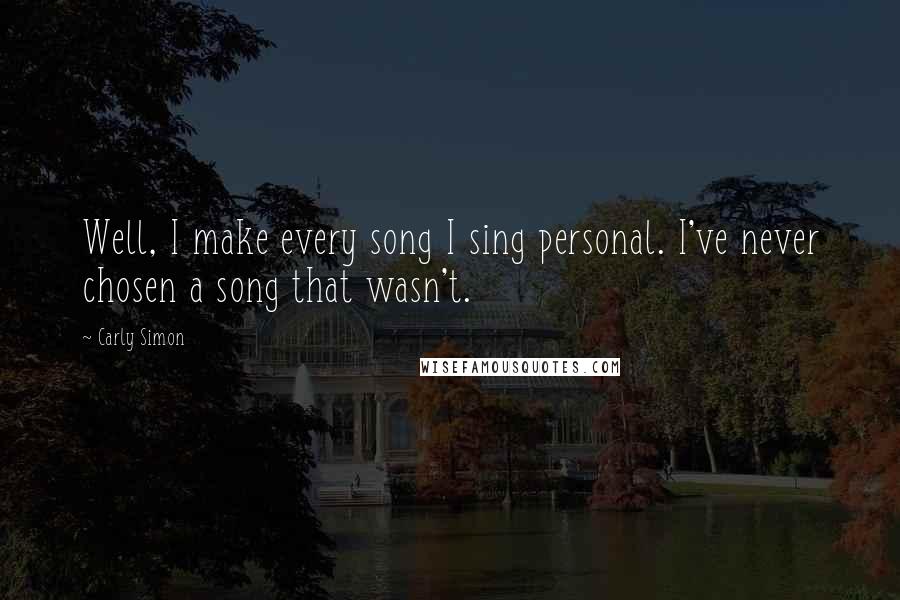 Carly Simon Quotes: Well, I make every song I sing personal. I've never chosen a song that wasn't.
