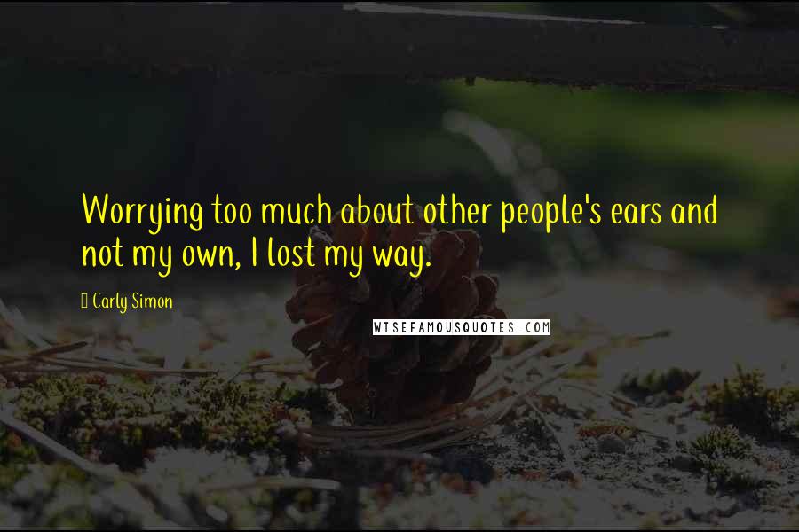 Carly Simon Quotes: Worrying too much about other people's ears and not my own, I lost my way.