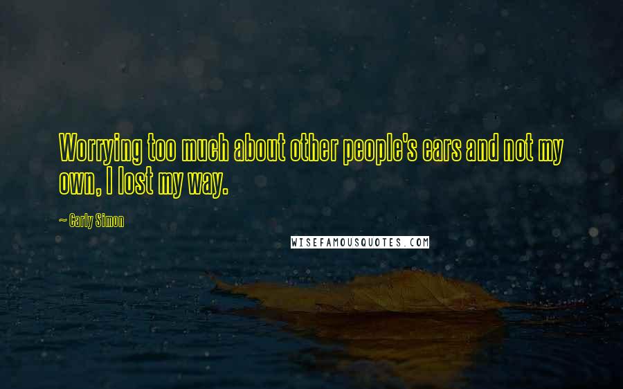 Carly Simon Quotes: Worrying too much about other people's ears and not my own, I lost my way.