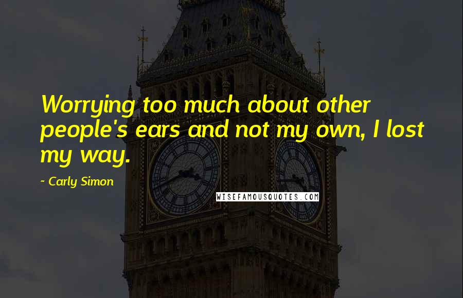 Carly Simon Quotes: Worrying too much about other people's ears and not my own, I lost my way.