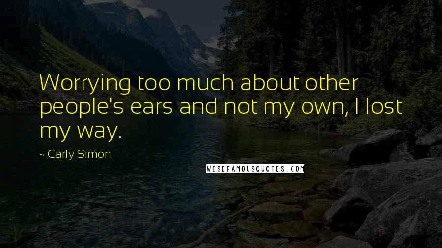 Carly Simon Quotes: Worrying too much about other people's ears and not my own, I lost my way.