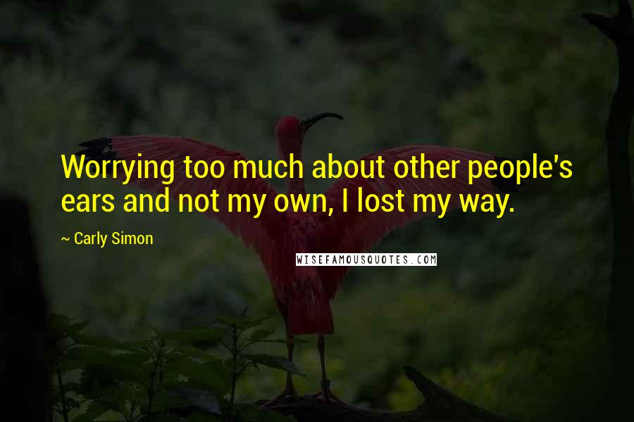 Carly Simon Quotes: Worrying too much about other people's ears and not my own, I lost my way.