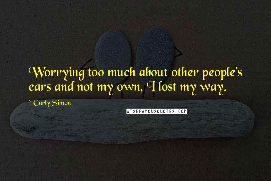 Carly Simon Quotes: Worrying too much about other people's ears and not my own, I lost my way.