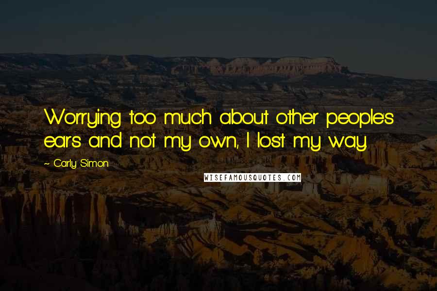 Carly Simon Quotes: Worrying too much about other people's ears and not my own, I lost my way.