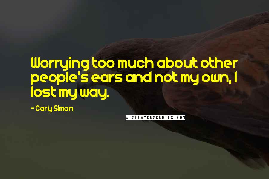 Carly Simon Quotes: Worrying too much about other people's ears and not my own, I lost my way.