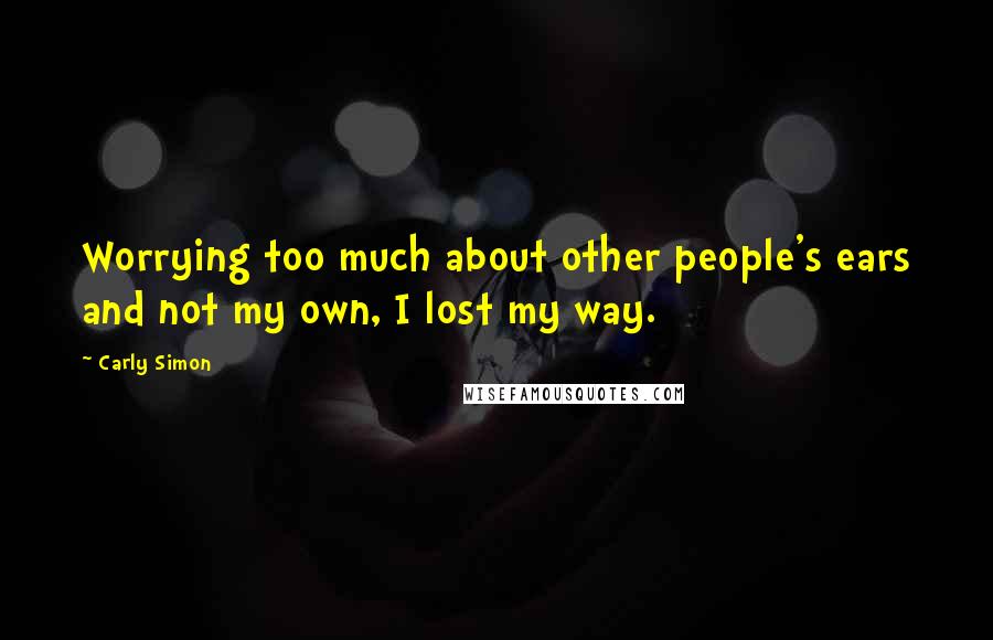 Carly Simon Quotes: Worrying too much about other people's ears and not my own, I lost my way.