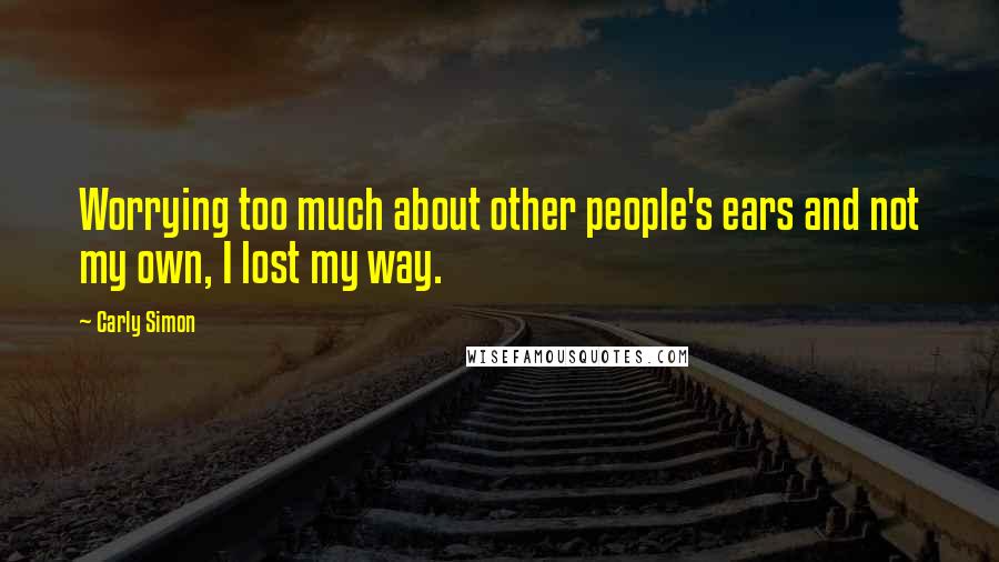 Carly Simon Quotes: Worrying too much about other people's ears and not my own, I lost my way.