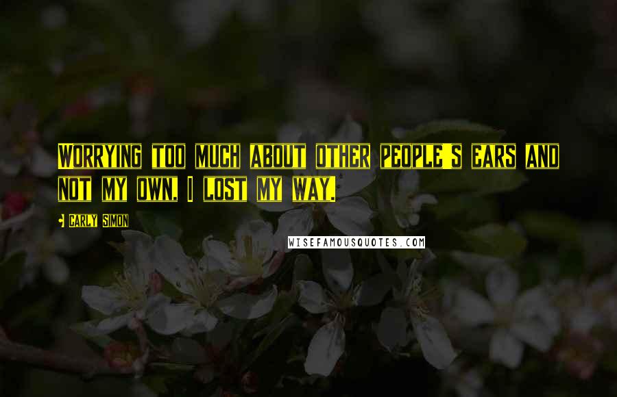 Carly Simon Quotes: Worrying too much about other people's ears and not my own, I lost my way.