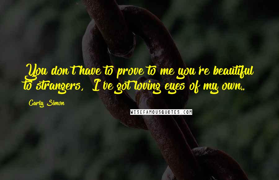 Carly Simon Quotes: You don't have to prove to me you're beautiful to strangers,  I've got loving eyes of my own..