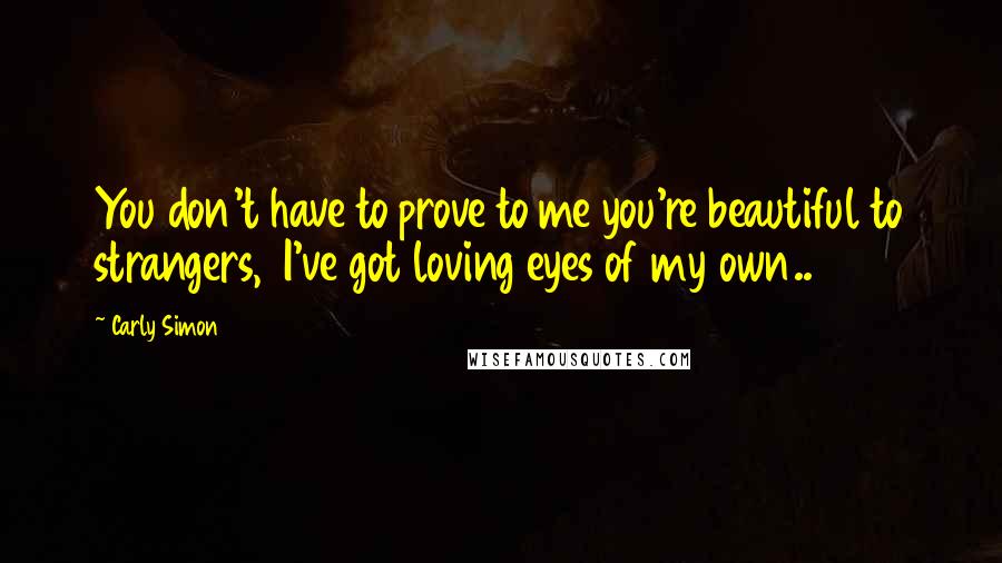 Carly Simon Quotes: You don't have to prove to me you're beautiful to strangers,  I've got loving eyes of my own..