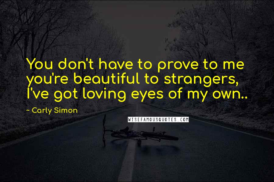 Carly Simon Quotes: You don't have to prove to me you're beautiful to strangers,  I've got loving eyes of my own..