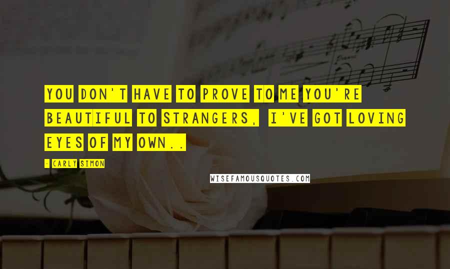 Carly Simon Quotes: You don't have to prove to me you're beautiful to strangers,  I've got loving eyes of my own..