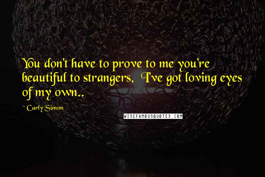 Carly Simon Quotes: You don't have to prove to me you're beautiful to strangers,  I've got loving eyes of my own..