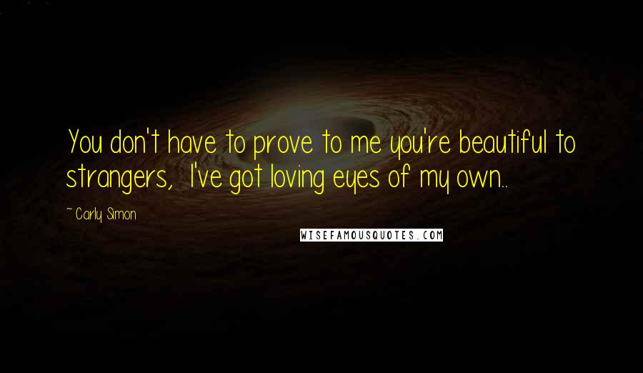 Carly Simon Quotes: You don't have to prove to me you're beautiful to strangers,  I've got loving eyes of my own..