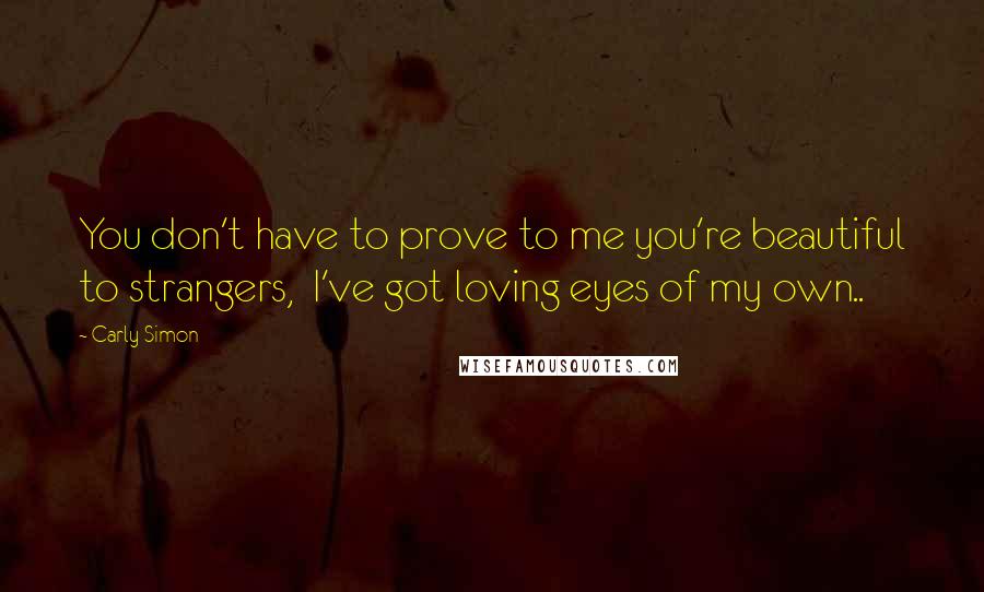 Carly Simon Quotes: You don't have to prove to me you're beautiful to strangers,  I've got loving eyes of my own..