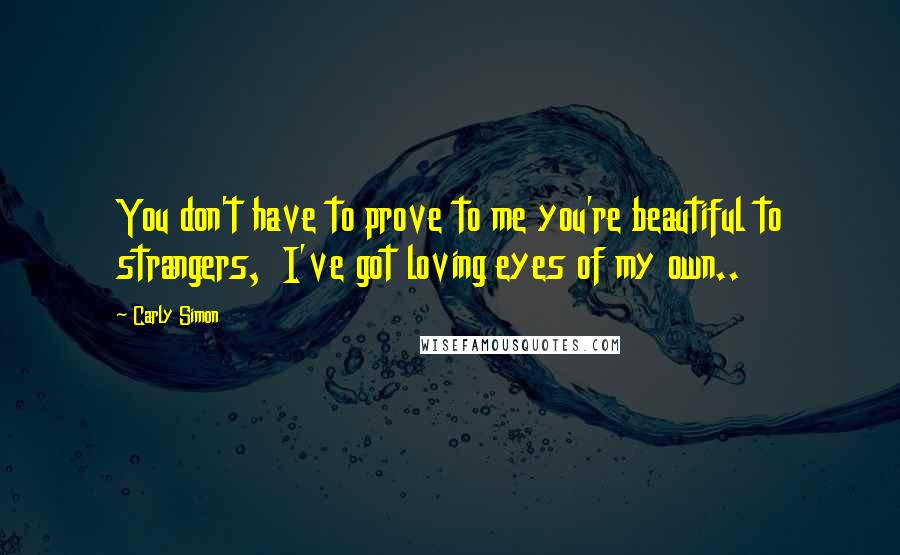 Carly Simon Quotes: You don't have to prove to me you're beautiful to strangers,  I've got loving eyes of my own..