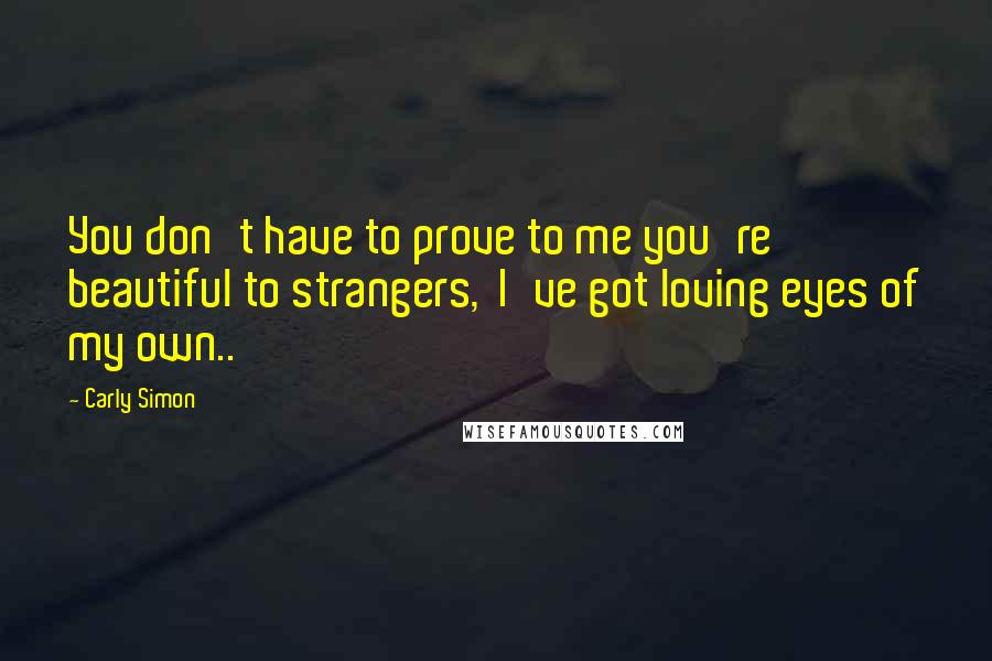 Carly Simon Quotes: You don't have to prove to me you're beautiful to strangers,  I've got loving eyes of my own..