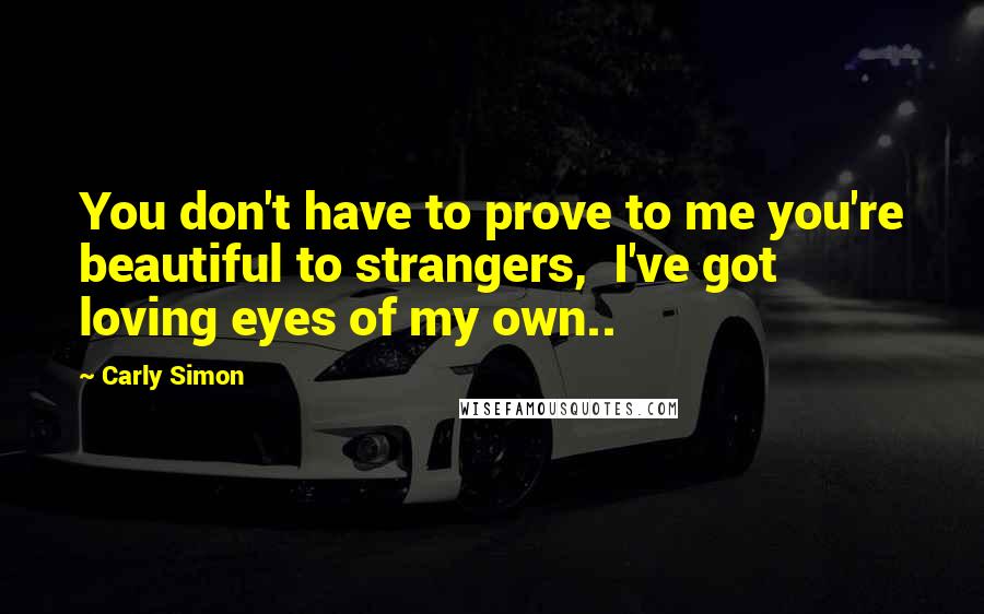 Carly Simon Quotes: You don't have to prove to me you're beautiful to strangers,  I've got loving eyes of my own..