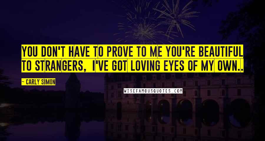 Carly Simon Quotes: You don't have to prove to me you're beautiful to strangers,  I've got loving eyes of my own..