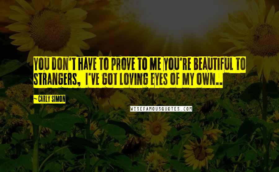 Carly Simon Quotes: You don't have to prove to me you're beautiful to strangers,  I've got loving eyes of my own..