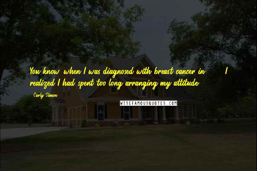 Carly Simon Quotes: You know, when I was diagnosed with breast cancer in 1997 I realized I had spent too long arranging my attitude.