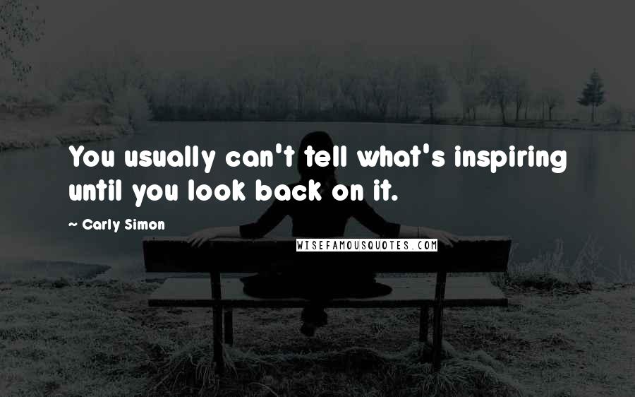 Carly Simon Quotes: You usually can't tell what's inspiring until you look back on it.