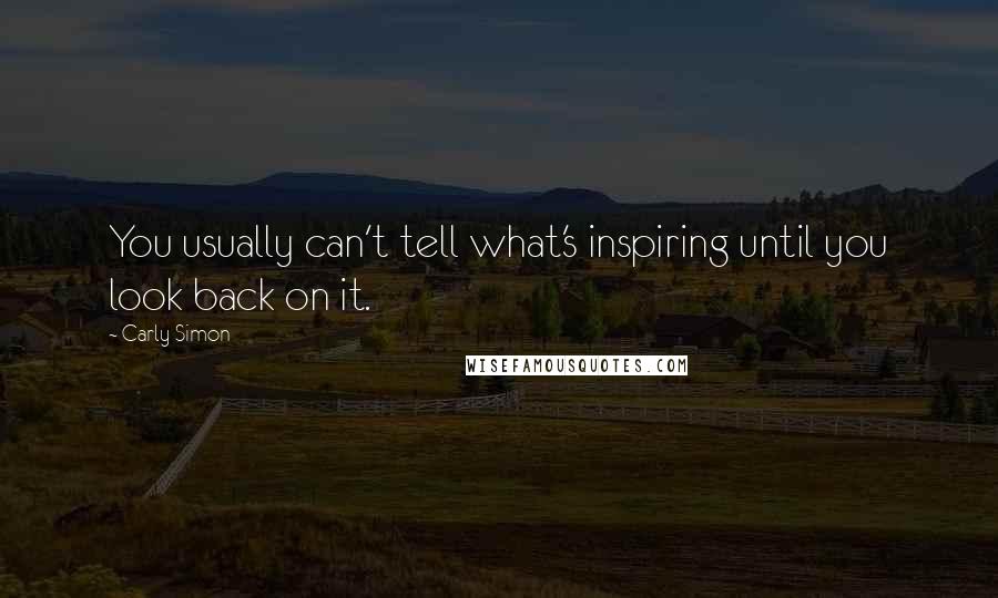 Carly Simon Quotes: You usually can't tell what's inspiring until you look back on it.