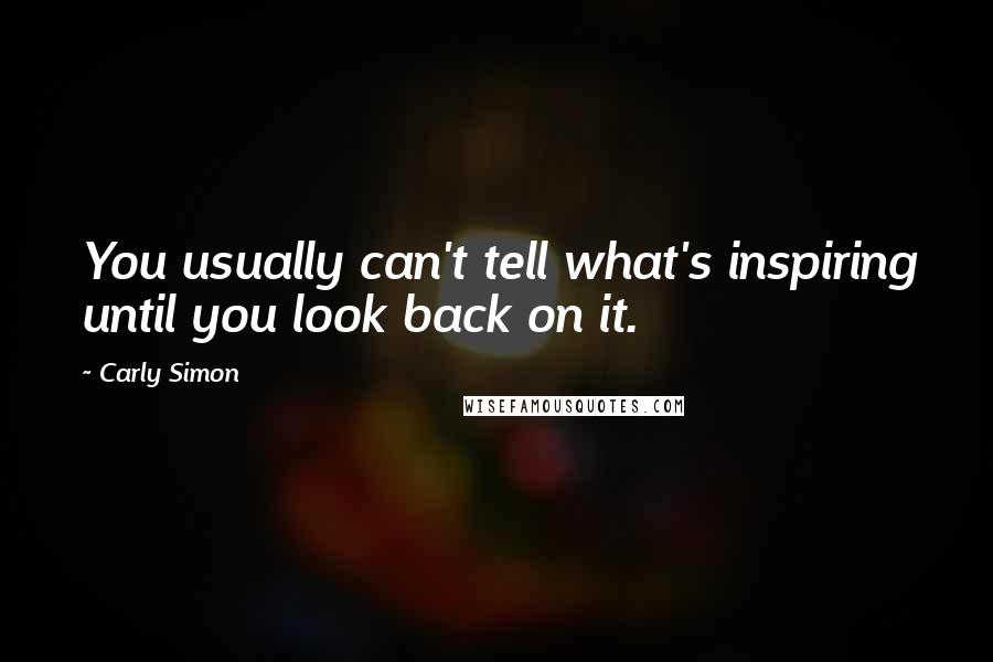 Carly Simon Quotes: You usually can't tell what's inspiring until you look back on it.